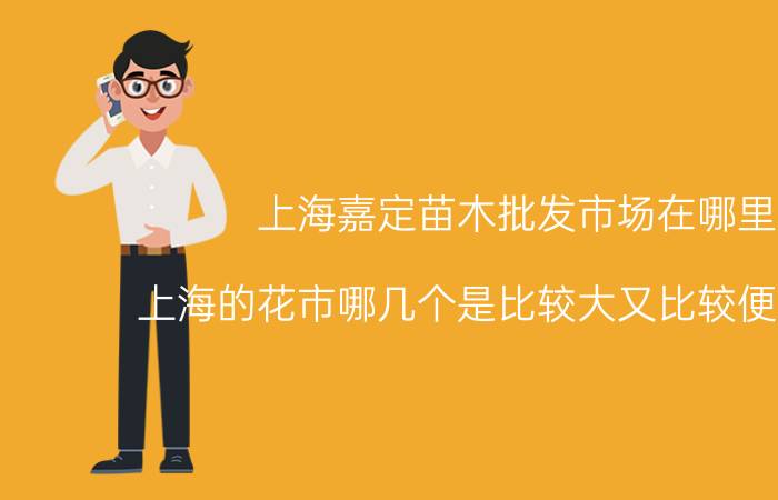 上海嘉定苗木批发市场在哪里 上海的花市哪几个是比较大又比较便宜的呢？